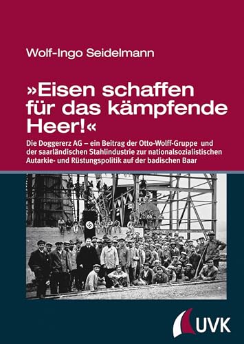 »Eisen schaffen für das kämpfende Heer!« - Die Doggererz AG - ein Beitrag der Otto-Wolff-Gruppe und der saarländischen Stahlindustrie zur ... und ... und Rüstungspolitik auf der badischen Baar