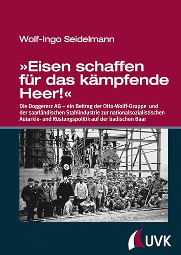 »Eisen schaffen für das kämpfende Heer!« - Die Doggererz AG - ein Beitrag der Otto-Wolff-Gruppe und der saarländischen Stahlindustrie zur ... und ... und Rüstungspolitik auf der badischen Baar von UVK Verlagsgesellschaft