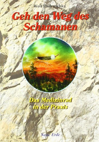 Geh den Weg des Schamanen: Das Medizinrad in der Praxis