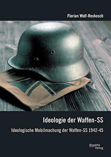 Ideologie der Waffen-Ss: Ideologische Mobilmachung der Waffen-Ss 1942-45: Ideologische Mobilmachung der Waffen-SS 1942-45. Diss.