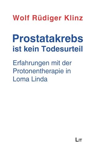 Prostatakrebs ist kein Todesurteil: Erfahrungen mit der Protonentherapie in Loma Linda von LIT Verlag