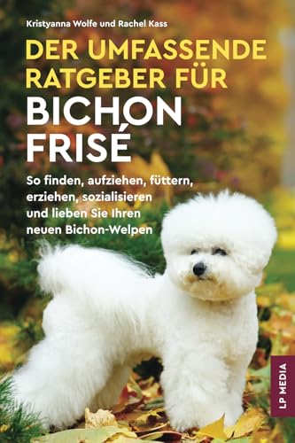 Der Umfassende Ratgeber Für Bichon Frisé: So Finden, Aufziehen, Füttern, Erziehen, Sozialisieren und Lieben Sie Ihren Neuen Bichon-Welpen von LP Media Inc