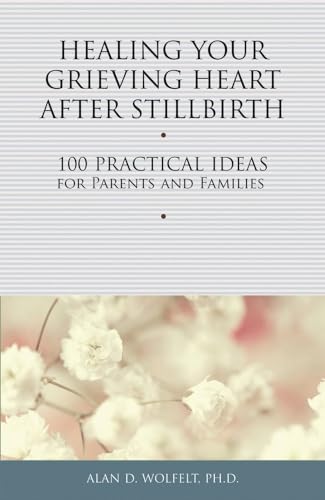 Healing Your Grieving Heart After Stillbirth: 100 Practical Ideas for Parents and Families: 100 Practical Ideas for Parents and Familiies