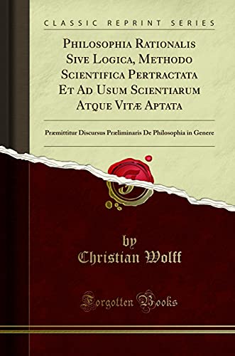 Philosophia Rationalis Sive Logica, Methodo Scientifica Pertractata Et Ad Usum Scientiarum Atque Vitæ Aptata: Præmittitur Discursus Præliminaris De Philosophia in Genere (Classic Reprint)