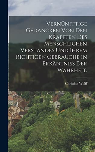 Vernünfftige Gedancken von den Kräfften des menschlichen Verstandes und ihrem richtigen Gebrauche in Erkäntniss der Wahrheit.