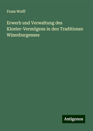 Erwerb und Verwaltung des Kloster-Vermögens in den Traditiones Wizenburgenses von Antigonos Verlag
