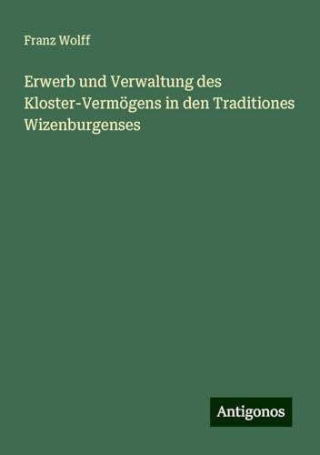 Erwerb und Verwaltung des Kloster-Vermögens in den Traditiones Wizenburgenses von Antigonos Verlag