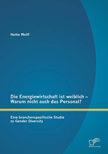 Die Energiewirtschaft ist weiblich – Warum nicht auch das Personal? Eine branchenspezifische Studie zu Gender Diversity