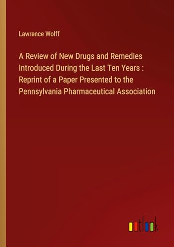 A Review of New Drugs and Remedies Introduced During the Last Ten Years : Reprint of a Paper Presented to the Pennsylvania Pharmaceutical Association von Outlook Verlag