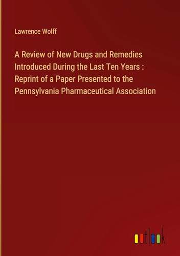 A Review of New Drugs and Remedies Introduced During the Last Ten Years : Reprint of a Paper Presented to the Pennsylvania Pharmaceutical Association von Outlook Verlag