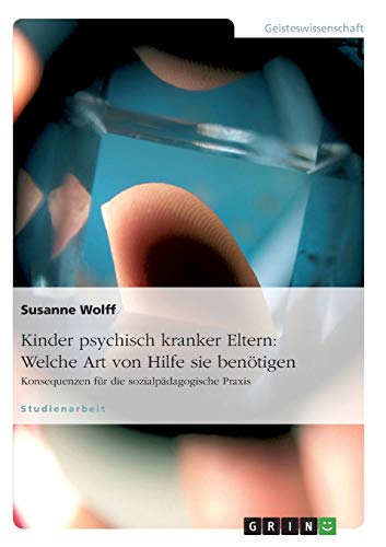 Kinder psychisch kranker Eltern: Welche Art von Hilfe sie benötigen: Konsequenzen für die sozialpädagogische Praxis Kinder psychisch kranker Eltern: Welche Art von Hilfe sie benötigen: Konsequenzen für die sozialpädagogische Praxis