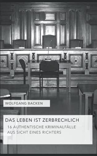 DAS LEBEN IST ZERBRECHLICH: 16 AUTHENTISCHE KRIMINALFÄLLE AUS SICHT EINES RICHTERS DAS LEBEN IST ZERBRECHLICH: 16 AUTHENTISCHE KRIMINALFÄLLE AUS SICHT EINES RICHTERS