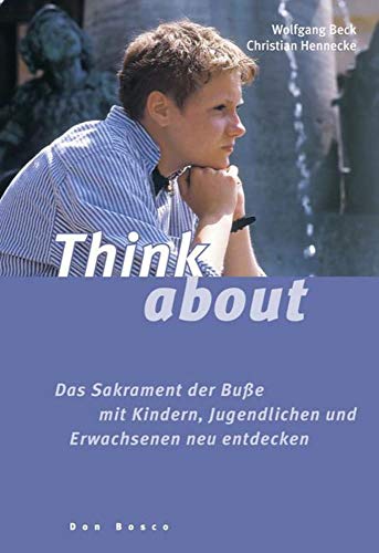 Think about: Das Sakrament der Buße mit Kindern, Jugendlichen und Erwachsenen neu entdecken Think about: Das Sakrament der Buße mit Kindern, Jugendlichen und Erwachsenen neu entdecken