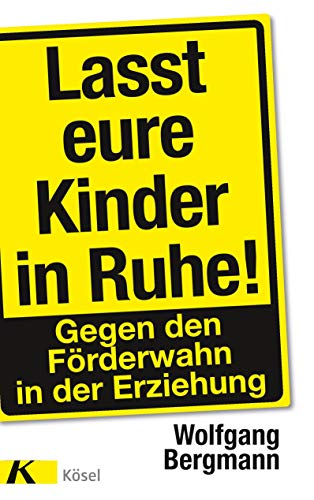 Lasst eure Kinder in Ruhe!: Gegen den Förderwahn in der Erziehung