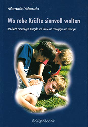Wo rohe Kräfte sinnvoll walten: Handbuch zum Ringen, Rangeln und Raufen in Pädagogik und Therapie von Borgmann Publishing