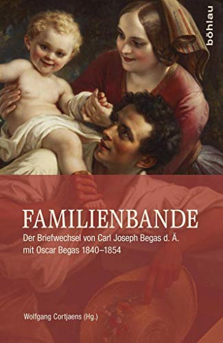 Familienbande: Der Briefwechsel von Carl Joseph Begas d. Ä. mit Oscar Begas 1840-1854 (Quellen zur deutschen Kunstgeschichte vom Klassizismus bis zur Gegenwart)