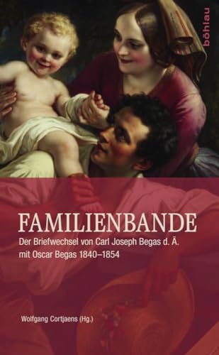 Familienbande: Der Briefwechsel von Carl Joseph Begas d. Ä. mit Oscar Begas 1840-1854 (Quellen zur deutschen Kunstgeschichte vom Klassizismus bis zur Gegenwart)