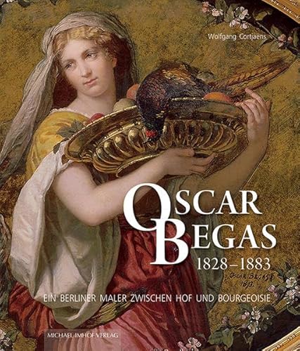 Oscar Begas 1828 1883. Ein Berliner Maler zwischen Hof und Bourgeoisie. Biografie und Catalogue Raisonné seiner Gemälde (Studien zur internationalen Architektur- und Kunstgeschichte)