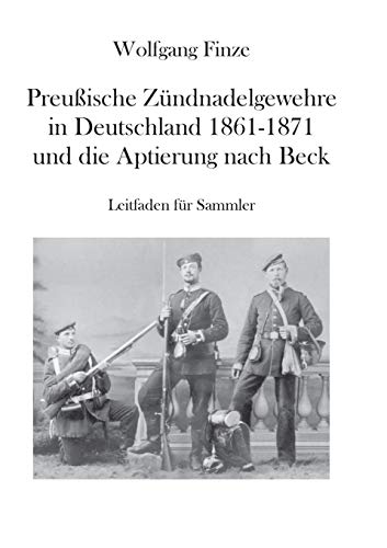 Preußische Zündnadelgewehre in Deutschland 1861 - 1871 und die Aptierung nach Beck: Leitfaden für Sammler