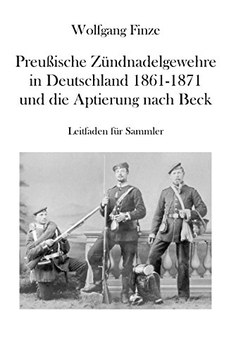 Preußische Zündnadelgewehre in Deutschland 1861 - 1871 und die Aptierung nach Beck: Leitfaden für Sammler Preußische Zündnadelgewehre in Deutschland 1861 - 1871 und die Aptierung nach Beck: Leitfaden für Sammler