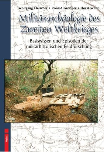 Militärarchäologie des Zweiten Weltkrieges: Basiswissen und Episoden militärhistorischer Feldforschung von Helios Verlagsges.