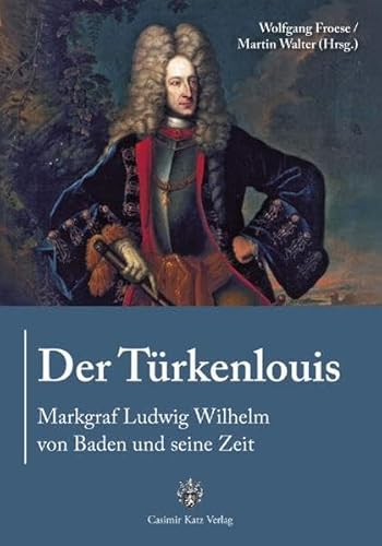 Der Türkenlouis. Markgraf Ludwig Wilhelm von Baden und seine Zeit