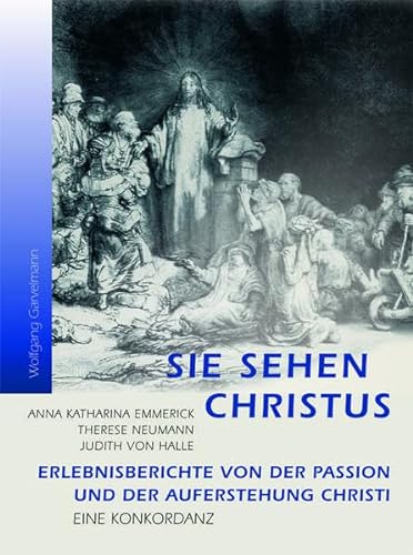 Sie sehen Christus. Anna Katharina Emmerick, Therese Neumann, Judith von Halle.: Erlebnisberichte von der Passion und der Auferstehung Christi. Eine Konkordanz