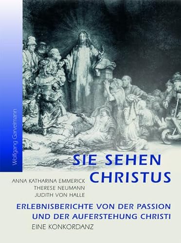 Sie sehen Christus. Anna Katharina Emmerick, Therese Neumann, Judith von Halle.: Erlebnisberichte von der Passion und der Auferstehung Christi. Eine Konkordanz