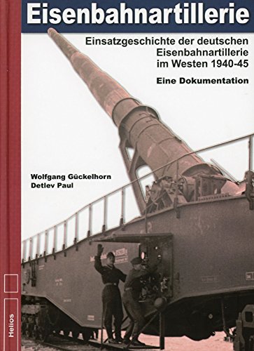 Eisenbahnartillerie: Einsatzgeschichte der deutschen Eisenbahnartillerie im Westen 1940 bis 1945 - Eine Dokumentation