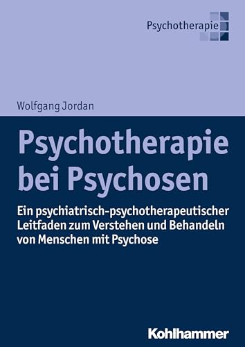Psychotherapie bei Psychosen: Ein psychiatrisch-psychotherapeutischer Leitfaden zum Verstehen und Behandeln von Menschen mit Psychose