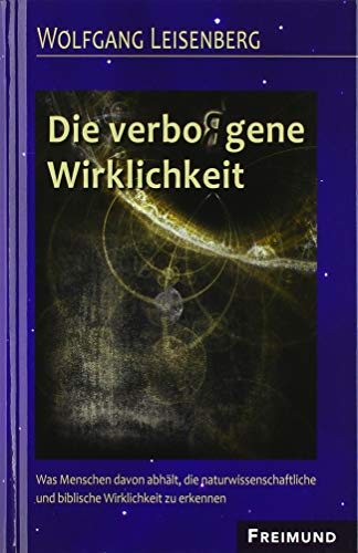 Die verbo(r)gene Wirklichkeit: Was Menschen davon abhält, die naturwissenschaftliche und biblische Wirklichkeit zu erkennen von Freimund Verlag