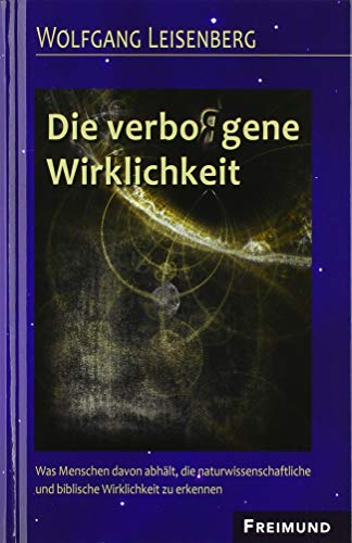 Die verbo(r)gene Wirklichkeit: Was Menschen davon abhält, die naturwissenschaftliche und biblische Wirklichkeit zu erkennen