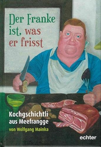 Der Franke ist, was er frisst: Kochgschichtli aus Meefrangge: Gschichtli von Stehbrunzern, Schnickerli und anderem Zeugs aus der fränkischen Küche ... vom Würzburger Nachtwächter Wolfgang Mainka von Echter Verlag GmbH