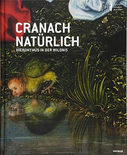 Cranach natürlich: Hieronymus in der Wildnis: Hieronymus in der Wildnis. Katalog zur Ausstellung im Tiroler Landesmuseum Ferdinandeum Innsbruck, 2018 von Haymon Verlag