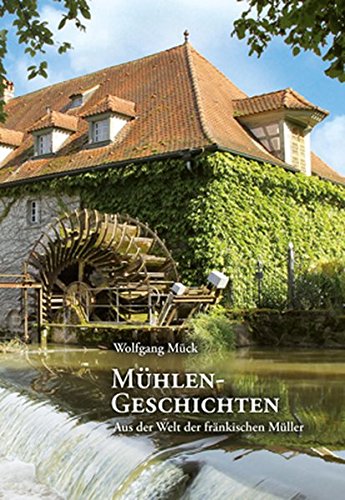 Mühlengeschichten: Aus der Welt der fränkischen Müller Mühlengeschichten: Aus der Welt der fränkischen Müller von Schmidt, Philipp