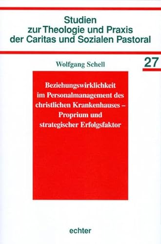 Beziehungswirklichkeit im Personalmanagement des christlichen Krankenhauses Proprium und strategischer Erfolgs (Studien zur Theologie und Praxis der Caritas und Sozialen Pastoral)