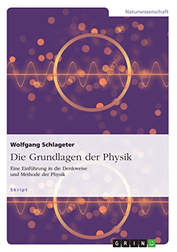 Die Grundlagen der Physik: Eine Einführung in die Denkweise und Methode der Physik von GRIN Verlag