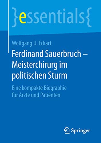 Ferdinand Sauerbruch – Meisterchirurg im politischen Sturm: Eine kompakte Biographie für Ärzte und Patienten (essentials)
