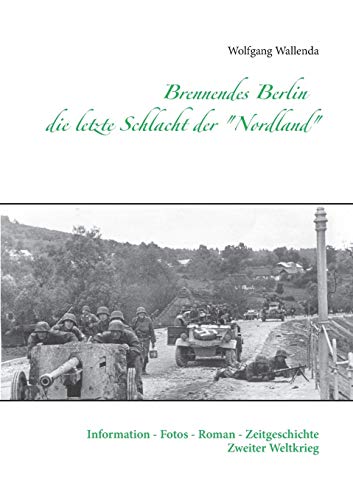 Brennendes Berlin - die letzte Schlacht der "Nordland": Information - Fotos - Roman - Zeitgeschichte Zweiter Weltkrieg