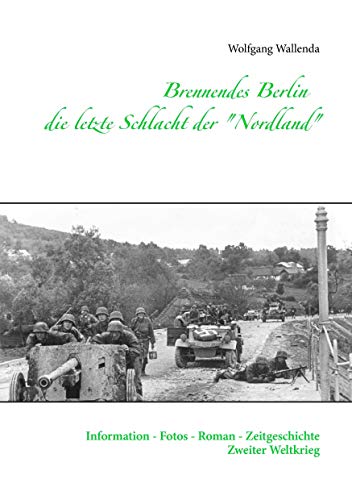 Brennendes Berlin - die letzte Schlacht der "Nordland": Information - Fotos - Roman - Zeitgeschichte Zweiter Weltkrieg