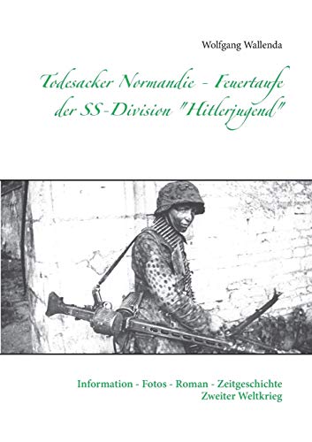 Todesacker Normandie - Feuertaufe der SS-Division "Hitlerjugend": Information - Fotos - Roman - Zeitgeschichte Zweiter Weltkrieg