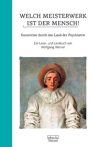 Welch Meisterwerk ist der Mensch!: Kunstreise durch das Land der Psychiatrie - Ein Lese- und Lernbuch: Kunstreise durch das Land der Psychiatrie – Ein Lese- und Lernbuch. I. Band Welch Meisterwerk ist der Mensch!: Kunstreise durch das Land der Psychiatrie - Ein Lese- und Lernbuch: Kunstreise durch das Land der Psychiatrie – Ein Lese- und Lernbuch. I. Band von Dgvt-Verlag