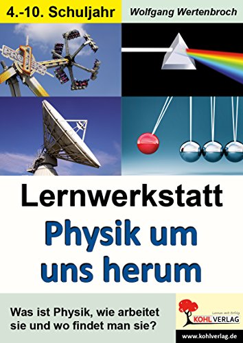 Lernwerkstatt Physik um uns herum: Was ist Physik, wie arbeitet sie und wo findet man sie? von Kohl-Verlag