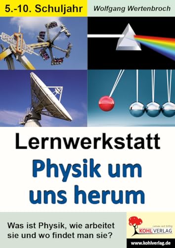 Lernwerkstatt Physik um uns herum: Was ist Physik, wie arbeitet sie und wo findet man sie? von Kohl-Verlag