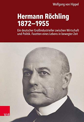 Hermann Röchling 1872-1955: Ein deutscher Großindustrieller zwischen Wirtschaft und Politik. Facetten eines Lebens in bewegter Zeit