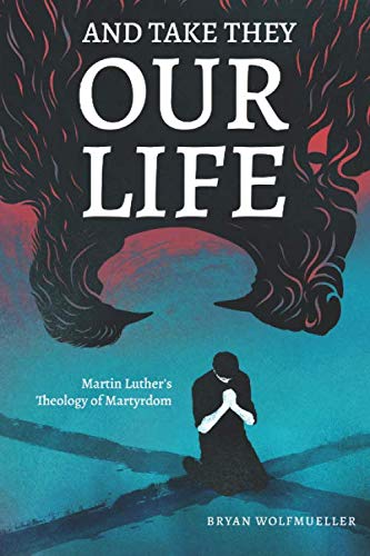 And Take They Our Life: Martin Luther's Theology of the Martyrdom