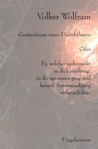 Geständnisse eines Unsichtbaren: Oder - Er, welcher unbemerkt in dich eindrang, in dir spazieren ging und keinen Sonnenaufgang verheimlichte- von epubli