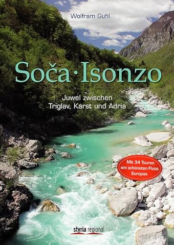 Soca - Isonzo: Juwel zwischen Alpen, Karst und Adria. 34 Touren am schönsten Fluss Europas: Juwel zwischen Triglav, Karst und Adria. Mit 34 Touren am schönsten Fluss Europas