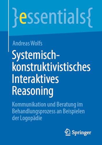 Systemisch-konstruktivistisches Interaktives Reasoning: Kommunikation und Beratung im Behandlungsprozess an Beispielen der Logopädie (essentials)