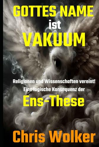 GOTTES NAME ist VAKUUM: Religionen und Wissenschaften vereint! Eine logische Konsequenz der Ens-These von Independently published
